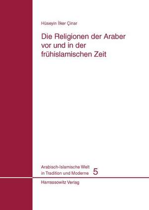 Die Religionen Der Araber VOR Und in Der Fruhislamischen Zeit: Soziale, Rechtliche, Philosophische Und Literarische Aspekte de Hüseyin I Cinar