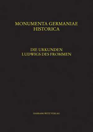 Die Urkunden Ludwigs Des Frommen: Unter Mitwirkung Von Jens Peter Clausen, Daniel Eichler, Britta Mischke, Sarah Patt, Susanne Zwierlein U.A.