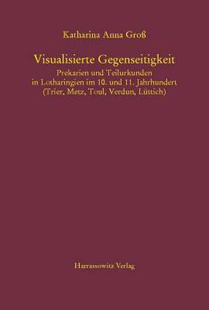 Visualisierte Gegenseitigkeit. Prekarien Und Teilurkunden in Lotharingien Im 10. Und 11. Jahrhundert: (Trier, Metz, Toul, Verdun, Luttich) de Katharina Groß