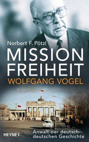 Mission Freiheit - Wolfgang Vogel de Norbert F. Pötzl