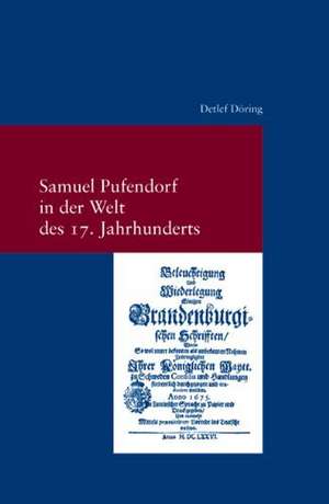 Samuel Pufendorf in Der Welt Des 17. Jahrhunderts: Untersuchungen Zur Biographie Pufendorfs Und Zu Seinem Wirken ALS Politiker Und Theologe de Detlef Döring