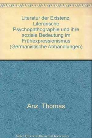 Literatur der Existenz: Literarische Psychopathographie und ihre soziale Bedeutung im Frühexpressionismus de Thomas Anz