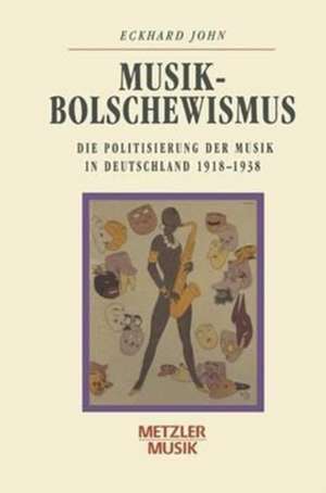 Musikbolschewismus: Die Politisierung der Musik in Deutschland 1918-1938 de Eckhard John