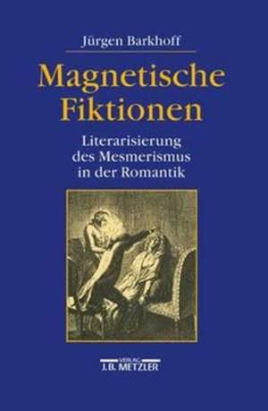 Magnetische Fiktionen: Literarisierung des Mesmerismus in der Romantik de Jürgen Barkhoff