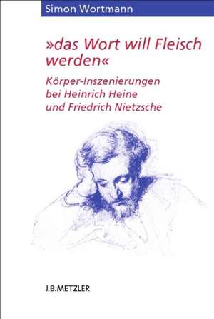 "das Wort will Fleisch werden": Körper-Inszenierungen bei Heinrich Heine und Friedrich Nietzsche de Simon Wortmann