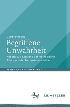 Begriffene Unwahrheit: Kopernikus, Kant und der methodische Atheismus der Naturwissenschaften de Gerd Kimmerle