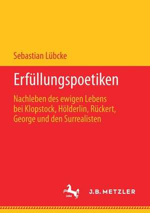 Erfüllungspoetiken: Nachleben des ewigen Lebens bei Klopstock, Hölderlin, Rückert, George und den Surrealisten de Sebastian Lübcke