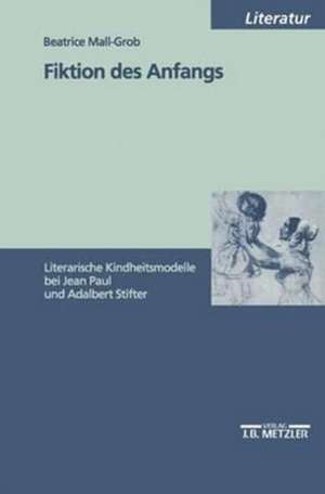 Fiktion des Anfangs: Literarische Kindheitsmodelle bei Jean Paul und Adalbert Stifter de Beatrice Mall-Grob