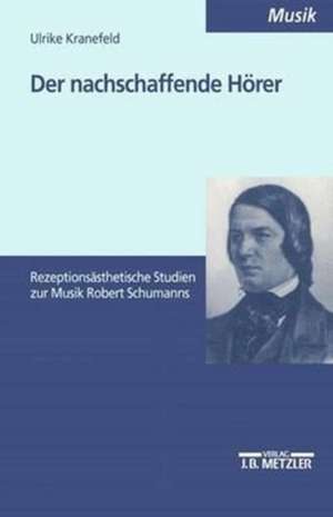 Der nachschaffende Hörer: Rezeptionsästhetische Studien zur Musik Robert Schumanns de Ulrike Kranefeld