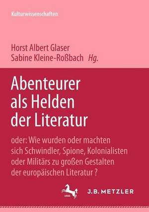 Abenteurer als Helden der Literatur: Oder: Wie wurden oder machten sich Schwindler, Spione, Kolonialisten oder Militärs zu großen Gestalten der europäischen Literatur? de Horst Albert Glaser