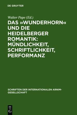 Das »Wunderhorn« und die Heidelberger Romantik: Mündlichkeit, Schriftlichkeit, Performanz: Heidelberger Kolloquium der Internationalen Arnim-Gesellschaft de Walter Pape