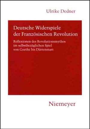 Deutsche Widerspiele der Französischen Revolution: Reflexionen des Revolutionsmythos im selbstbezüglichen Spiel von Goethe bis Dürrenmatt de Ulrike Dedner