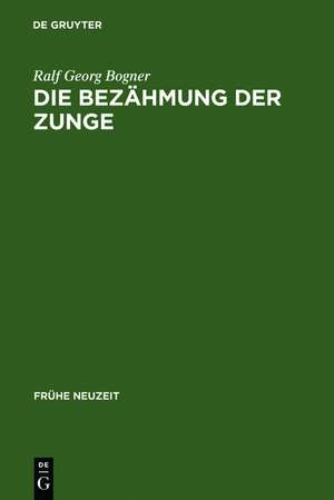 Die Bezähmung der Zunge: Literatur und Disziplinierung der Alltagskommunikation in der frühen Neuzeit de Ralf Georg Bogner