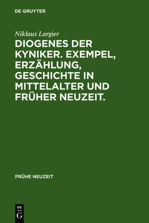 Diogenes der Kyniker. Exempel, Erzählung, Geschichte in Mittelalter und Früher Neuzeit.: Mit einem Essay zur Figur des Diogenes zwischen Kynismus, Narrentum und postmoderner Kritik de Niklaus Largier