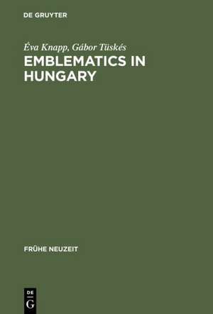 Emblematics in Hungary – A Study of the History of Symbolic Representation in Renaissance and Baroque Literature de Éva Knapp