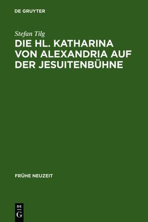 Die Hl. Katharina von Alexandria auf der Jesuitenbühne: Drei Innsbrucker Dramen aus den Jahren 1576, 1577 und 1606 de Stefan Tilg