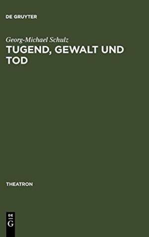 Tugend, Gewalt und Tod: das Trauerspiel der Aufklärung und die Dramaturgie des Pathetischen und des Erhabenen de Georg-Michael Schulz