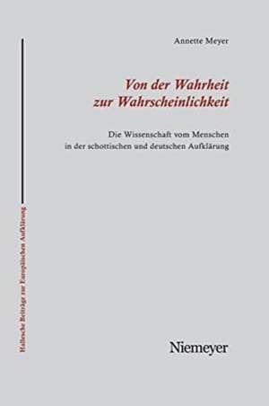 Von der Wahrheit zur Wahrscheinlichkeit: Die Wissenschaft vom Menschen in der schottischen und deutschen Aufklärung de Annette Meyer