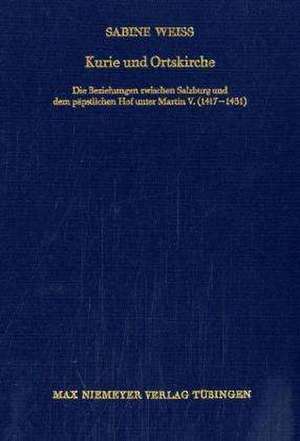 Kurie und Ortskirche: Die Beziehungen zwischen Salzburg und dem päpstlichen Hof unter Martin V. (1417-1431) de Sabine Weiss