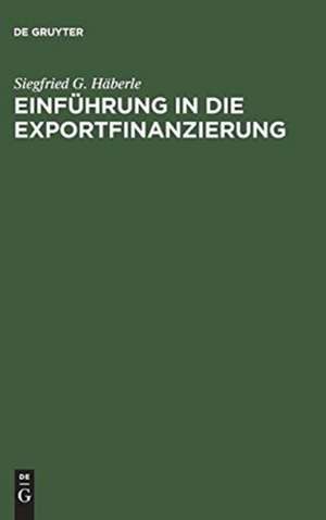 Einführung in die Exportfinanzierung: Grundlagen der internationalen Zahlungs-, Finanzierungs- und Sicherungsinstrumente de Siegfried G. Häberle