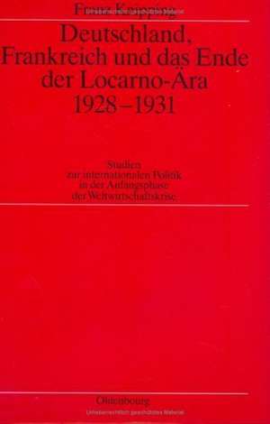 Deutschland, Frankreich und das Ende der Locarno-Ära 1928–1931: Studien zur internationalen Politik in der Anfangsphase der Weltwirtschaftskrise de Franz Knipping