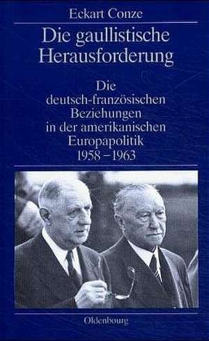 Die gaullistische Herausforderung: Die deutsch-französischen Beziehungen in der amerikanischen Europapolitik 1958-1963 de Eckart Conze