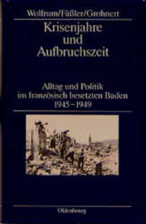 Krisenjahre und Aufbruchszeit: Alltag und Politik im französisch besetzten Baden 1945–1949 de Edgar Wolfrum