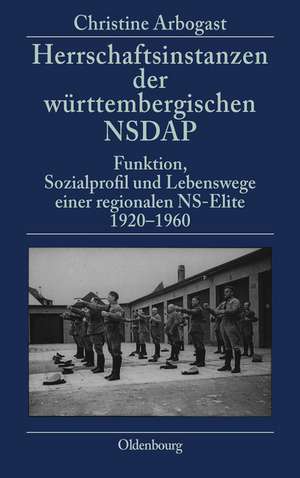 Herrschaftsinstanzen der württembergischen NSDAP: Funktion, Sozialprofil und Lebenswege einer regionalen NS-Elite 1920-1960 de Christine Arbogast