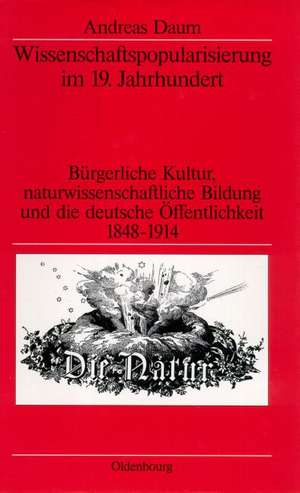 Wissenschaftspopularisierung im 19. Jahrhundert: Bürgerliche Kultur, naturwissenschaftliche Bildung und die deutsche Öffentlichkeit 1848-1914 de Andreas Daum