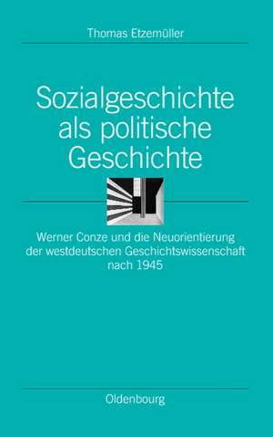 Sozialgeschichte als politische Geschichte: Werner Conze und die Neuorientierung der westdeutschen Geschichtswissenschaft nach 1945 de Thomas Etzemüller