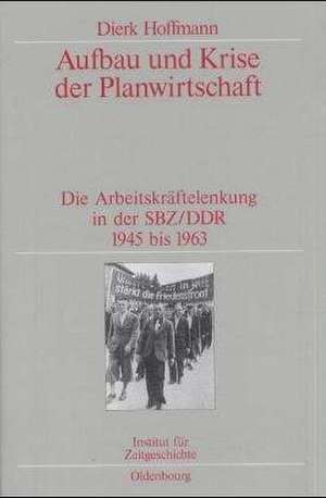 Aufbau und Krise der Planwirtschaft: Die Arbeitskräftelenkung in der SBZ/DDR 1945 bis 1963. Veröffentlichungen zur SBZ-/DDR-Forschung im Institut für Zeitgeschichte de Dierk Hoffmann