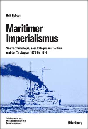 Maritimer Imperialismus: Seemachtideologie, seestrategisches Denken und der Tirpitzplan 1875 bis 1914 de Rolf Hobson