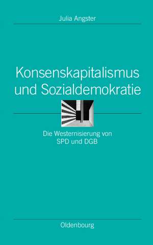 Konsenskapitalismus und Sozialdemokratie: Die Westernisierung von SPD und DGB de Julia Angster