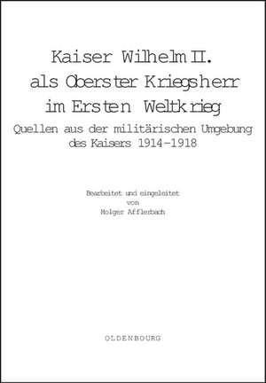 Kaiser Wilhelm II. als Oberster Kriegsherr im Ersten Weltkrieg: Quellen aus der militärischen Umgebung des Kaisers 1914-1918 de Holger Afflerbach