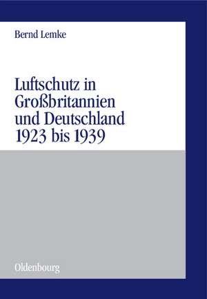 Luftschutz in Großbritannien und Deutschland 1923 bis 1939: Zivile Kriegsvorbereitungen als Ausdruck der staats- und gesellschaftspolitischen Grundlagen von Demokratie und Diktatur de Bernd Lemke