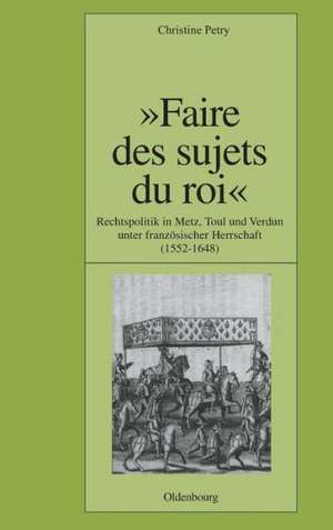 "Faire des sujets du roi": Rechtspolitik in Metz, Toul und Verdun unter französischer Herrschaft (1552-1648) de Christine Petry