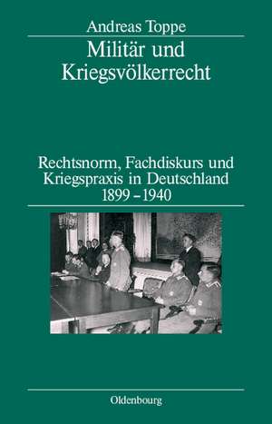 Militär und Kriegsvölkerrecht: Rechtsnorm, Fachdiskurs und Kriegspraxis in Deutschland 1899-1940. Herausgegeben in Verbindung mit dem Institut für Zeitgeschichte München-Berlin de Andreas Toppe