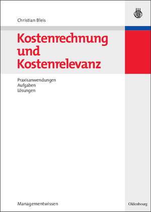 Kostenrechnung und Kostenrelevanz: Praxisanwendungen, Aufgaben, Lösungen de Christian Bleis