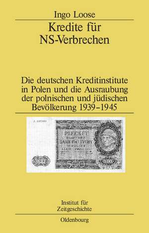 Kredite für NS-Verbrechen: Die deutschen Kreditinstitute in Polen und die Ausraubung der polnischen und jüdischen Bevölkerung 1939-1945 de Ingo Loose