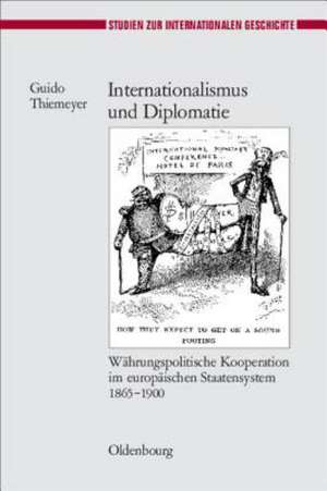 Internationalismus und Diplomatie: Währungspolitische Kooperation im europäischen Staatensystem 1865-1900 de Guido Thiemeyer