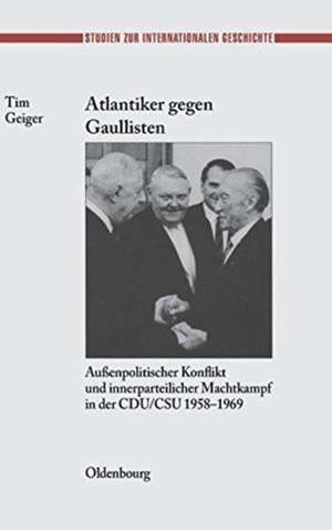 Atlantiker gegen Gaullisten: Außenpolitischer Konflikt und innerparteilicher Machtkampf in der CDU/CSU 1958-1969 de Tim Geiger