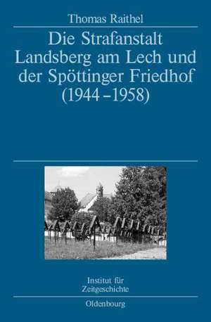 Die Strafanstalt Landsberg am Lech und der Spöttinger Friedhof (1944-1958): Eine Dokumentation im Auftrag des Instituts für Zeitgeschichte München-Berlin de Thomas Raithel