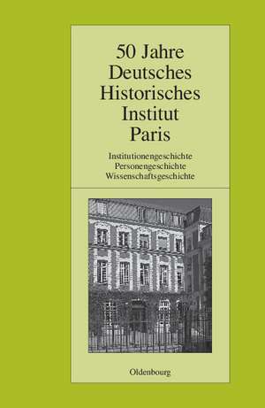 50 Jahre Deutsches Historisches Institut Paris: Institutionengeschichte. Personengeschichte. Wissenschaftsgeschichte de Institut historique allemand Paris