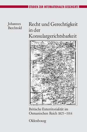 Recht und Gerechtigkeit in der Konsulargerichtsbarkeit: Britische Exterritorialität im Osmanischen Reich 1825-1914 de Johannes Berchtold