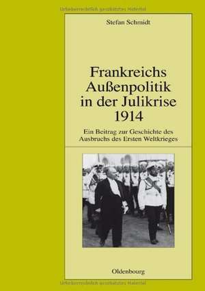 Frankreichs Außenpolitik in der Julikrise 1914: Ein Beitrag zur Geschichte des Ausbruchs des Ersten Weltkrieges de Stefan Schmidt