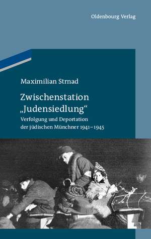 Zwischenstation "Judensiedlung": Verfolgung und Deportation der jüdischen Münchner 1941-1945 de Maximilian Strnad