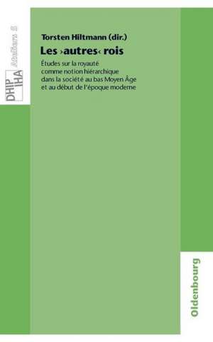 Les 'autres' rois: Études sur la royauté comme notion hiérarchique dans la société au bas Moyen Âge et au début de l'époque moderne de Torsten Hiltmann