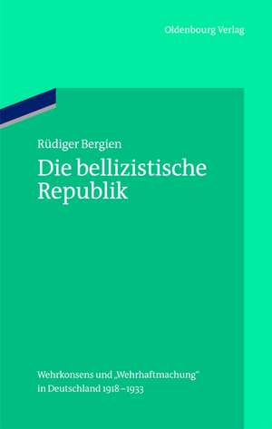 Die bellizistische Republik: Wehrkonsens und "Wehrhaftmachung" in Deutschland 1918-1933 de Rüdiger Bergien