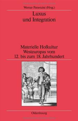 Luxus und Integration: Materielle Hofkultur Westeuropas vom 12. bis zum 18. Jahrhundert de Werner Paravicini