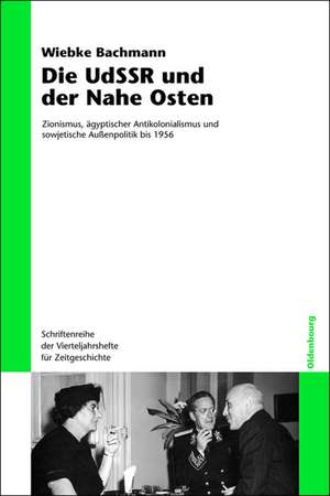 Die UdSSR und der Nahe Osten: Zionismus, ägyptischer Antikolonialismus und sowjetische Außenpolitik bis 1956 de Wiebke Bachmann